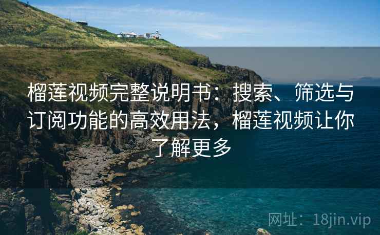 榴莲视频完整说明书：搜索、筛选与订阅功能的高效用法，榴莲视频让你了解更多