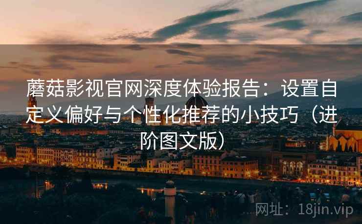 蘑菇影视官网深度体验报告：设置自定义偏好与个性化推荐的小技巧（进阶图文版）