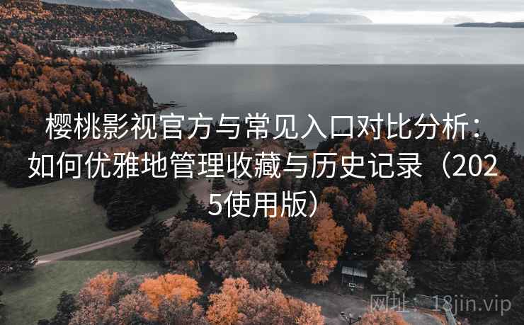 樱桃影视官方与常见入口对比分析：如何优雅地管理收藏与历史记录（2025使用版）