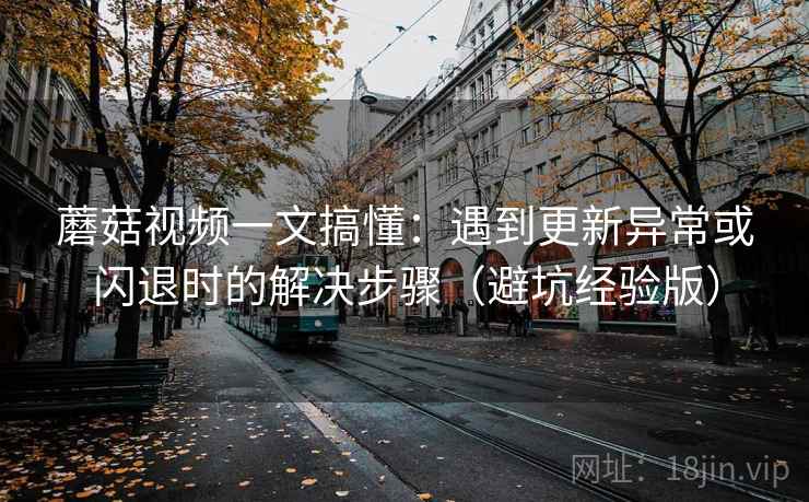 蘑菇视频一文搞懂：遇到更新异常或闪退时的解决步骤（避坑经验版）