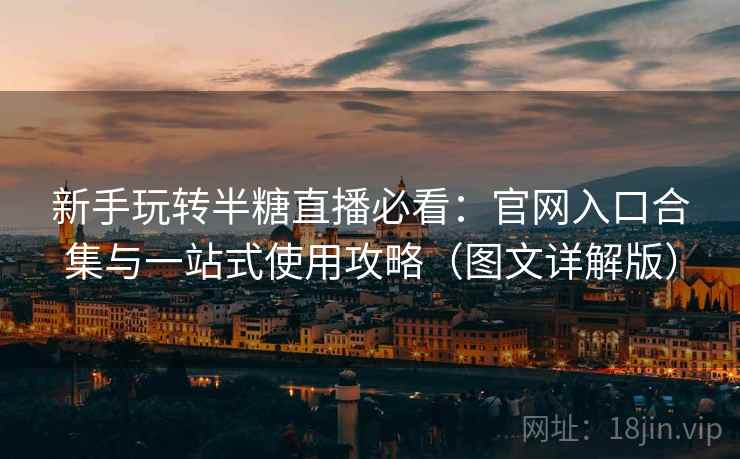 新手玩转半糖直播必看：官网入口合集与一站式使用攻略（图文详解版）
