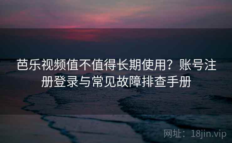 芭乐视频值不值得长期使用？账号注册登录与常见故障排查手册
