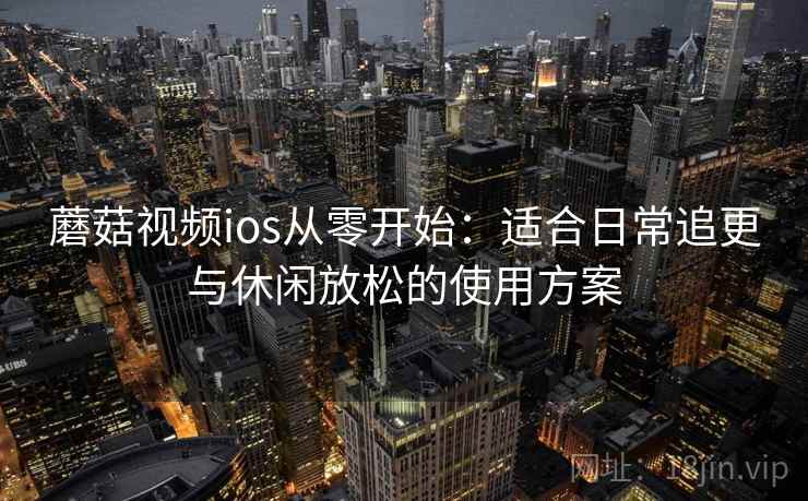 蘑菇视频ios从零开始：适合日常追更与休闲放松的使用方案