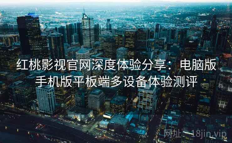 红桃影视官网深度体验分享:电脑版手机版平板端多设备体验测评 红桃影视官网深度体验分享:电脑版手机版平板端多设备体验测评