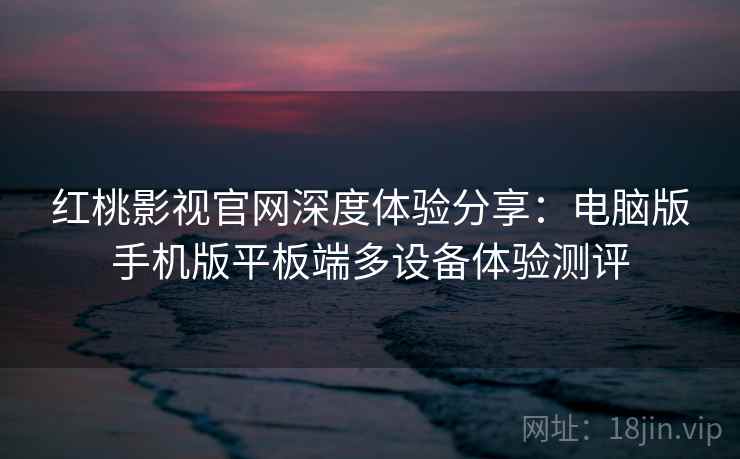 红桃影视官网深度体验分享:电脑版手机版平板端多设备体验测评 红桃影视官网深度体验分享:电脑版手机版平板端多设备体验测评