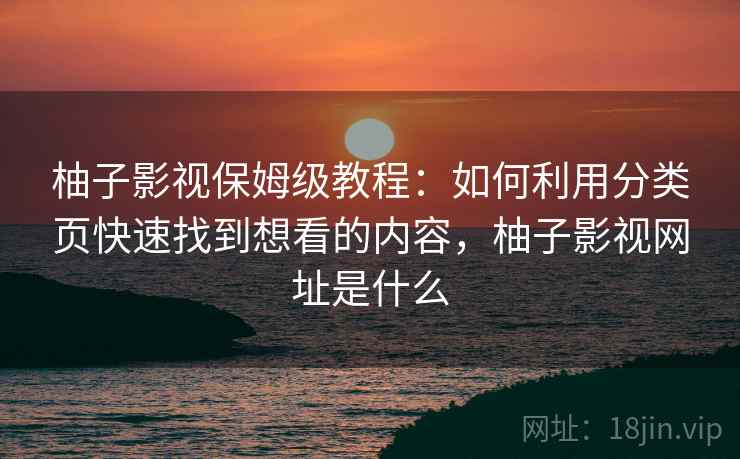柚子影视保姆级教程:如何利用分类页快速找到想看的内容,柚子影视网址是什么 柚子影视保姆级教程:如何利用分类页快速找到想看的内容,柚子影视网址是什么