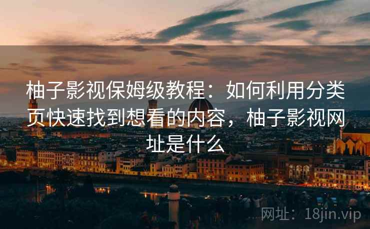 柚子影视保姆级教程:如何利用分类页快速找到想看的内容,柚子影视网址是什么 柚子影视保姆级教程:如何利用分类页快速找到想看的内容,柚子影视网址是什么