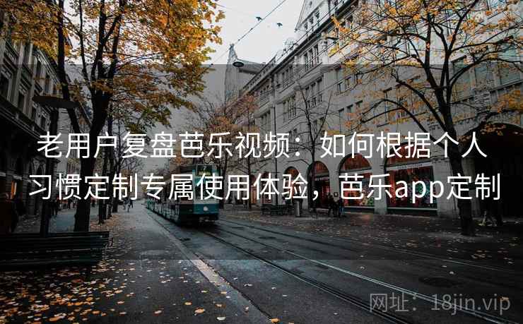 老用户复盘芭乐视频:如何根据个人习惯定制专属使用体验,芭乐app定制 老用户复盘芭乐视频:如何根据个人习惯定制专属使用体验,芭乐app定制
