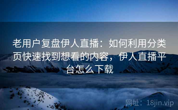 老用户复盘伊人直播:如何利用分类页快速找到想看的内容,伊人直播平台怎么下载 老用户复盘伊人直播:如何利用分类页快速找到想看的内容,伊人直播平台怎么下载