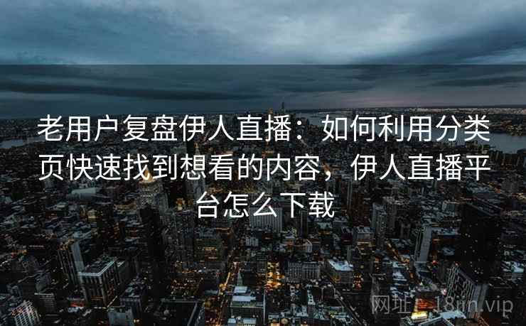 老用户复盘伊人直播:如何利用分类页快速找到想看的内容,伊人直播平台怎么下载 老用户复盘伊人直播:如何利用分类页快速找到想看的内容,伊人直播平台怎么下载