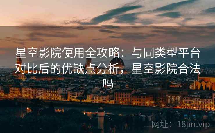 星空影院使用全攻略:与同类型平台对比后的优缺点分析,星空影院合法吗 星空影院使用全攻略:与同类型平台对比后的优缺点分析,星空影院合法吗