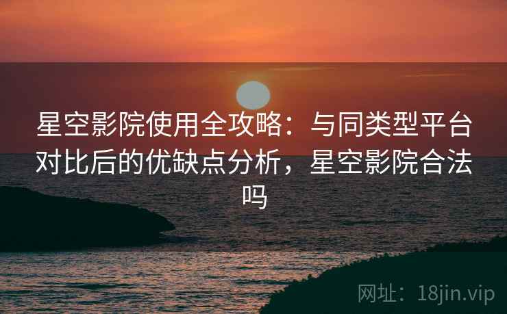 星空影院使用全攻略:与同类型平台对比后的优缺点分析,星空影院合法吗 星空影院使用全攻略:与同类型平台对比后的优缺点分析,星空影院合法吗