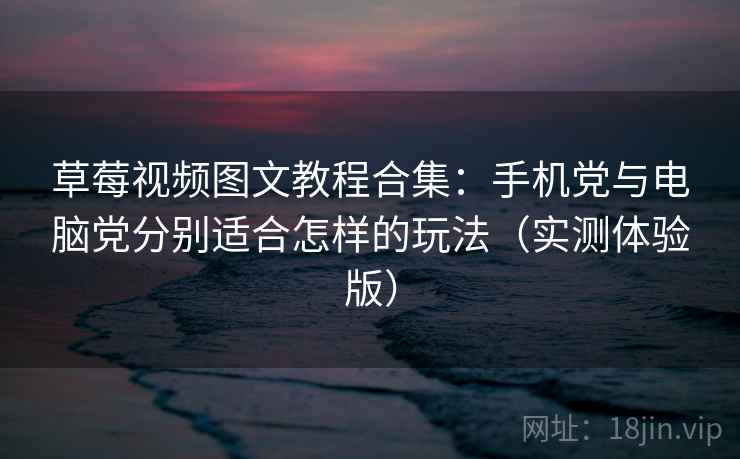 草莓视频图文教程合集:手机党与电脑党分别适合怎样的玩法(实测体验版) 草莓视频图文教程合集:手机党与电脑党分别适合怎样的玩法(实测体验版)