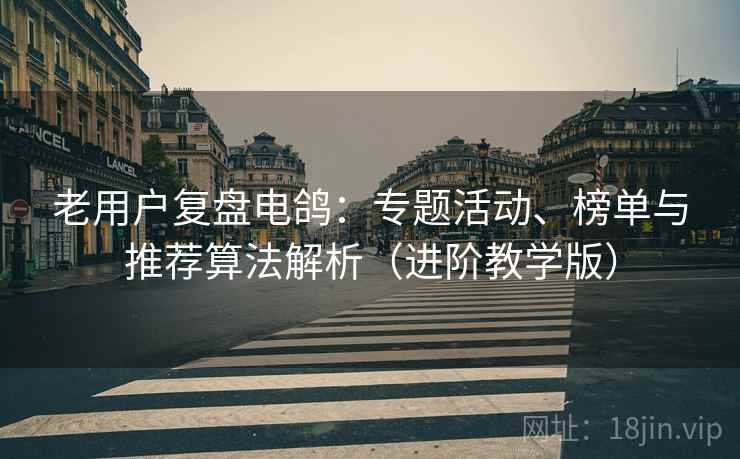 老用户复盘电鸽:专题活动、榜单与推荐算法解析(进阶教学版) 老用户复盘电鸽:专题活动、榜单与推荐算法解析(进阶教学版)