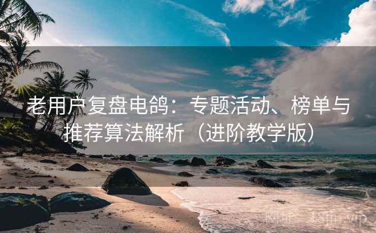 老用户复盘电鸽:专题活动、榜单与推荐算法解析(进阶教学版) 老用户复盘电鸽:专题活动、榜单与推荐算法解析(进阶教学版)
