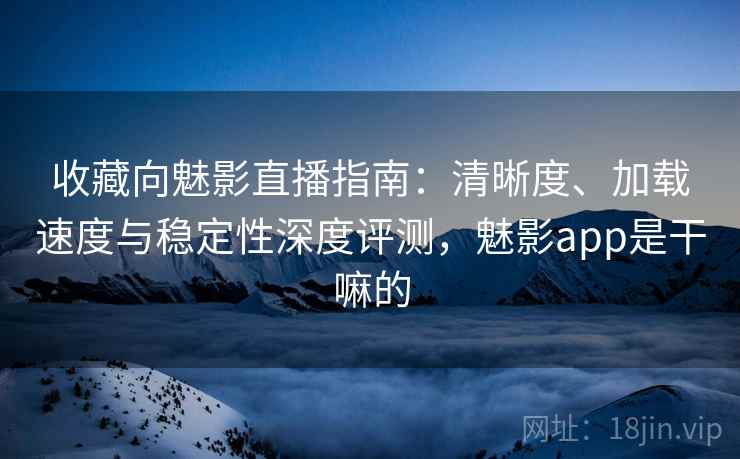 收藏向魅影直播指南:清晰度、加载速度与稳定性深度评测,魅影app是干嘛的 收藏向魅影直播指南:清晰度、加载速度与稳定性深度评测,魅影app是干嘛的