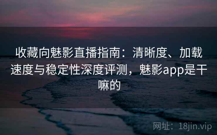 收藏向魅影直播指南:清晰度、加载速度与稳定性深度评测,魅影app是干嘛的 收藏向魅影直播指南:清晰度、加载速度与稳定性深度评测,魅影app是干嘛的