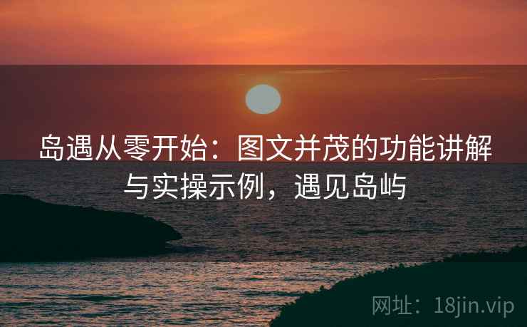 岛遇从零开始:图文并茂的功能讲解与实操示例,遇见岛屿 岛遇从零开始:图文并茂的功能讲解与实操示例,遇见岛屿