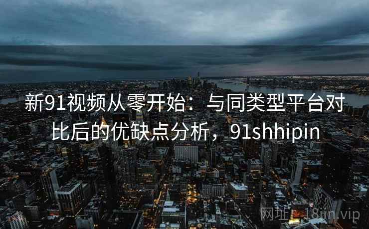 新91视频从零开始:与同类型平台对比后的优缺点分析,91shhipin 新91视频从零开始:与同类型平台对比后的优缺点分析,91shhipin