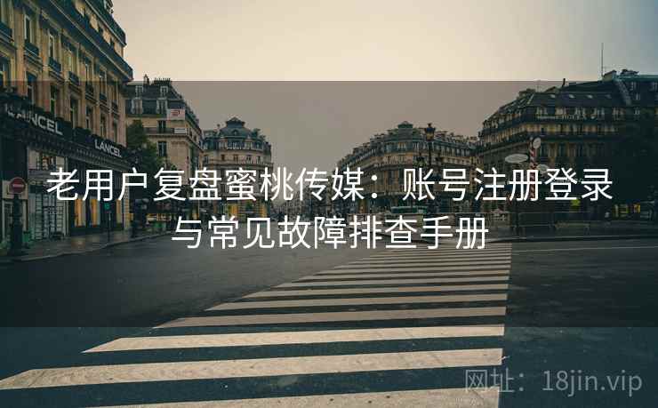 老用户复盘蜜桃传媒:账号注册登录与常见故障排查手册 老用户复盘蜜桃传媒:账号注册登录与常见故障排查手册