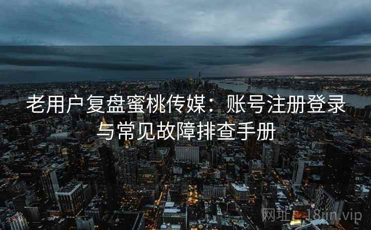 老用户复盘蜜桃传媒:账号注册登录与常见故障排查手册 老用户复盘蜜桃传媒:账号注册登录与常见故障排查手册