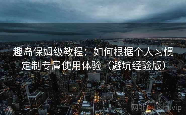 趣岛保姆级教程:如何根据个人习惯定制专属使用体验(避坑经验版) 趣岛保姆级教程:如何根据个人习惯定制专属使用体验(避坑经验版)