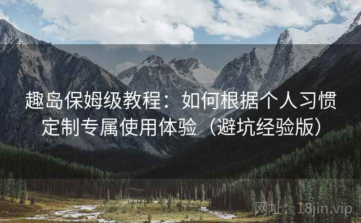 趣岛保姆级教程:如何根据个人习惯定制专属使用体验(避坑经验版) 趣岛保姆级教程:如何根据个人习惯定制专属使用体验(避坑经验版)