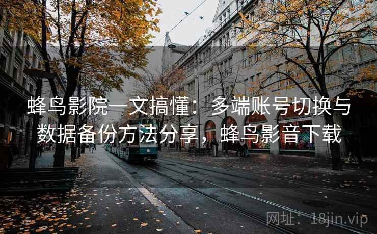 蜂鸟影院一文搞懂:多端账号切换与数据备份方法分享,蜂鸟影音下载 蜂鸟影院一文搞懂:多端账号切换与数据备份方法分享,蜂鸟影音下载