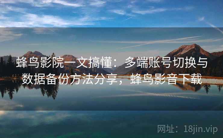 蜂鸟影院一文搞懂:多端账号切换与数据备份方法分享,蜂鸟影音下载 蜂鸟影院一文搞懂:多端账号切换与数据备份方法分享,蜂鸟影音下载