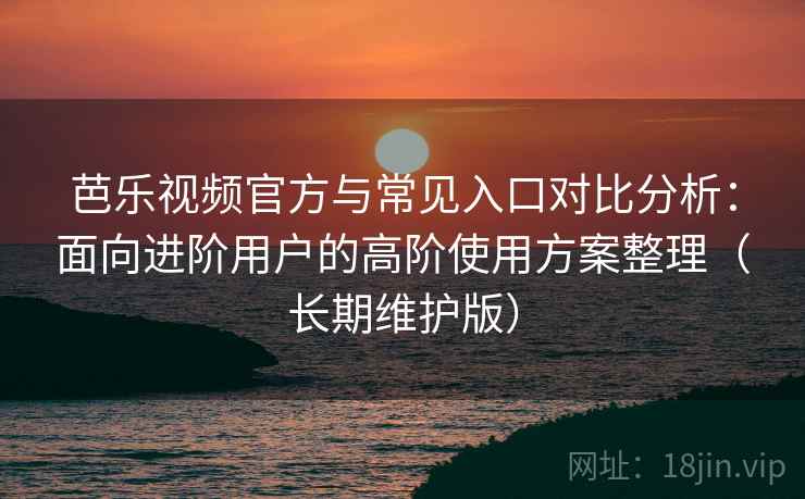 芭乐视频官方与常见入口对比分析:面向进阶用户的高阶使用方案整理(长期维护版) 芭乐视频官方与常见入口对比分析:面向进阶用户的高阶使用方案整理(长期维护版)