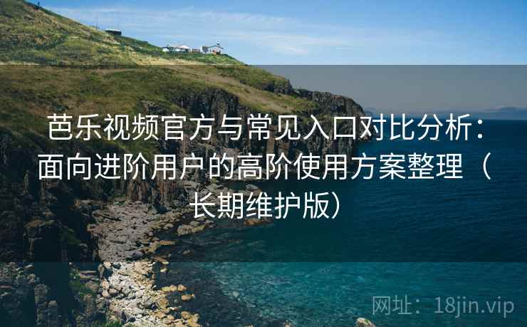 芭乐视频官方与常见入口对比分析:面向进阶用户的高阶使用方案整理(长期维护版) 芭乐视频官方与常见入口对比分析:面向进阶用户的高阶使用方案整理(长期维护版)