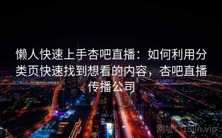 懒人快速上手杏吧直播:如何利用分类页快速找到想看的内容,杏吧直播传播公司 懒人快速上手杏吧直播:如何利用分类页快速找到想看的内容,杏吧直播传播公司