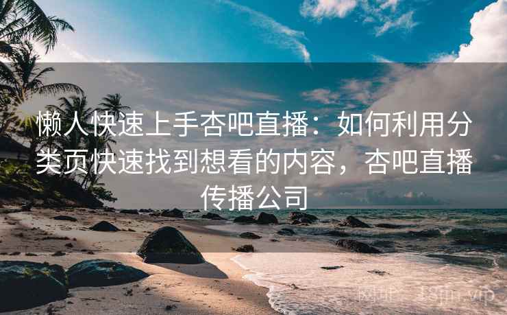 懒人快速上手杏吧直播:如何利用分类页快速找到想看的内容,杏吧直播传播公司 懒人快速上手杏吧直播:如何利用分类页快速找到想看的内容,杏吧直播传播公司