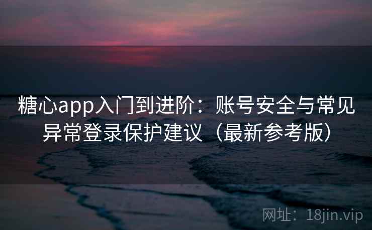 糖心app入门到进阶:账号安全与常见异常登录保护建议(最新参考版) 糖心app入门到进阶:账号安全与常见异常登录保护建议(最新参考版)