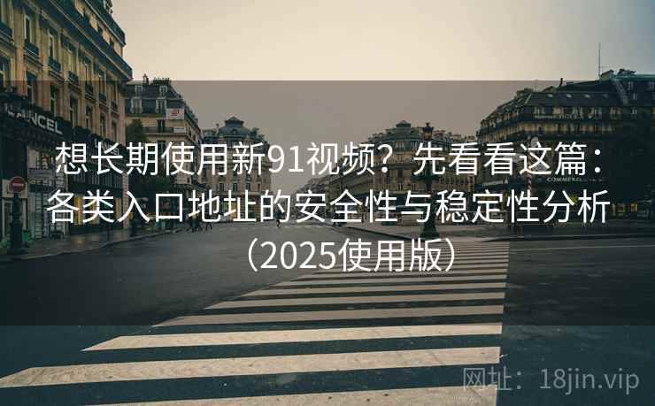 想长期使用新91视频?先看看这篇:各类入口地址的安全性与稳定性分析(2025使用版) 想长期使用新91视频?先看看这篇:各类入口地址的安全性与稳定性分析(2025使用版)