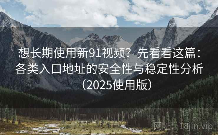 想长期使用新91视频?先看看这篇:各类入口地址的安全性与稳定性分析(2025使用版) 想长期使用新91视频?先看看这篇:各类入口地址的安全性与稳定性分析(2025使用版)