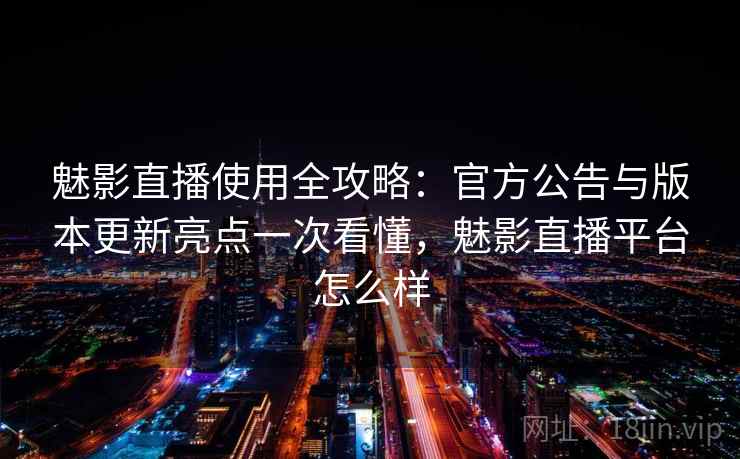 魅影直播使用全攻略:官方公告与版本更新亮点一次看懂,魅影直播平台怎么样 魅影直播使用全攻略:官方公告与版本更新亮点一次看懂,魅影直播平台怎么样