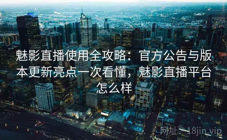 魅影直播使用全攻略:官方公告与版本更新亮点一次看懂,魅影直播平台怎么样 魅影直播使用全攻略:官方公告与版本更新亮点一次看懂,魅影直播平台怎么样