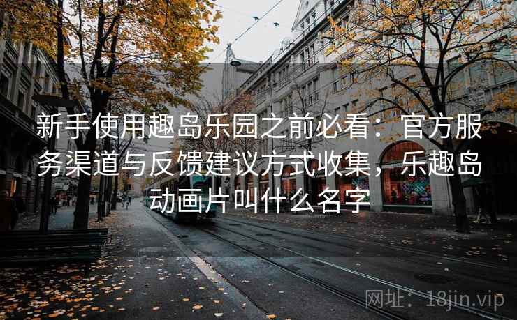 新手使用趣岛乐园之前必看:官方服务渠道与反馈建议方式收集,乐趣岛动画片叫什么名字 新手使用趣岛乐园之前必看:官方服务渠道与反馈建议方式收集,乐趣岛动画片叫什么名字