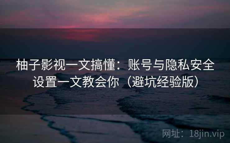 柚子影视一文搞懂:账号与隐私安全设置一文教会你(避坑经验版) 柚子影视一文搞懂:账号与隐私安全设置一文教会你(避坑经验版)