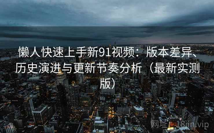 懒人快速上手新91视频:版本差异、历史演进与更新节奏分析(最新实测版) 懒人快速上手新91视频:版本差异、历史演进与更新节奏分析(最新实测版)