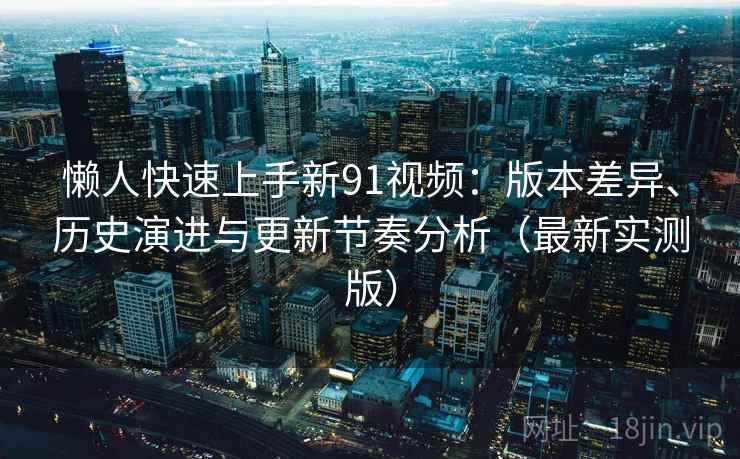 懒人快速上手新91视频:版本差异、历史演进与更新节奏分析(最新实测版) 懒人快速上手新91视频:版本差异、历史演进与更新节奏分析(最新实测版)