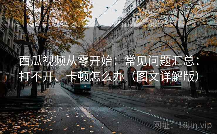 西瓜视频从零开始:常见问题汇总:打不开、卡顿怎么办(图文详解版) 西瓜视频从零开始:常见问题汇总:打不开、卡顿怎么办(图文详解版)