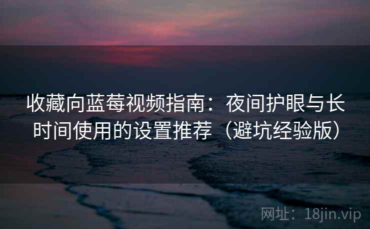 收藏向蓝莓视频指南:夜间护眼与长时间使用的设置推荐(避坑经验版) 收藏向蓝莓视频指南:夜间护眼与长时间使用的设置推荐(避坑经验版)