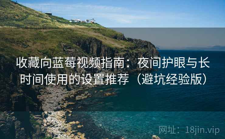 收藏向蓝莓视频指南:夜间护眼与长时间使用的设置推荐(避坑经验版) 收藏向蓝莓视频指南:夜间护眼与长时间使用的设置推荐(避坑经验版)