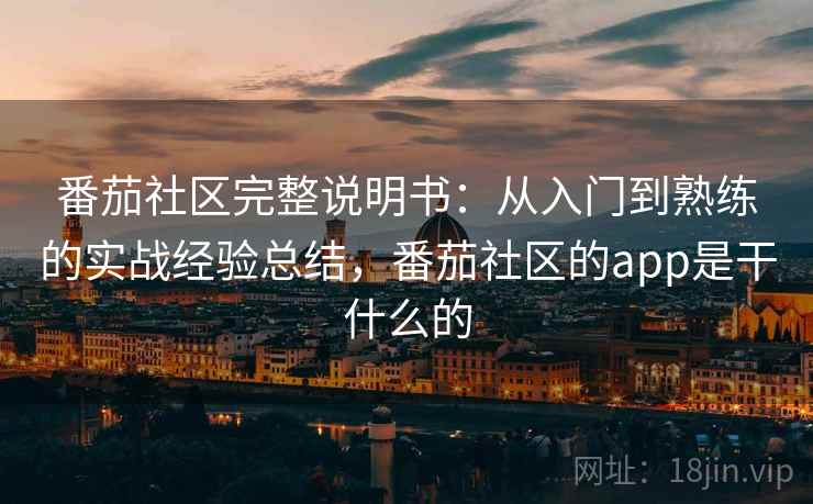 番茄社区完整说明书:从入门到熟练的实战经验总结,番茄社区的app是干什么的 番茄社区完整说明书:从入门到熟练的实战经验总结,番茄社区的app是干什么的