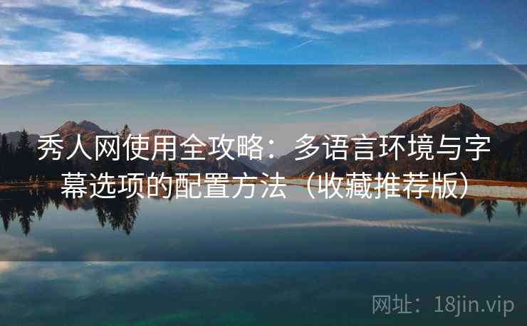 秀人网使用全攻略:多语言环境与字幕选项的配置方法(收藏推荐版) 秀人网使用全攻略:多语言环境与字幕选项的配置方法(收藏推荐版)