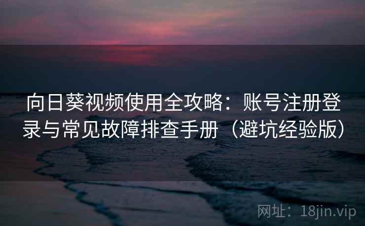向日葵视频使用全攻略:账号注册登录与常见故障排查手册(避坑经验版) 向日葵视频使用全攻略:账号注册登录与常见故障排查手册(避坑经验版)