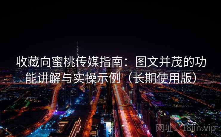 收藏向蜜桃传媒指南:图文并茂的功能讲解与实操示例(长期使用版) 收藏向蜜桃传媒指南:图文并茂的功能讲解与实操示例(长期使用版)