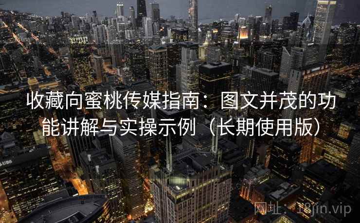 收藏向蜜桃传媒指南:图文并茂的功能讲解与实操示例(长期使用版) 收藏向蜜桃传媒指南:图文并茂的功能讲解与实操示例(长期使用版)